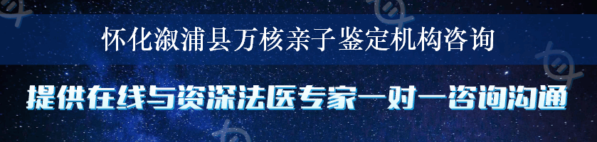 怀化溆浦县万核亲子鉴定机构咨询